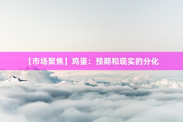 【市场聚焦】鸡蛋：预期和现实的分化