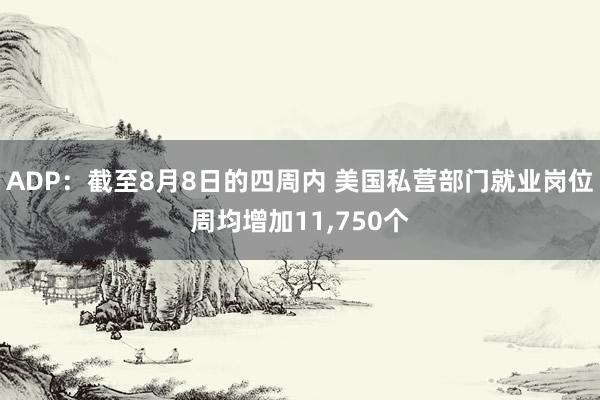 ADP：截至8月8日的四周内 美国私营部门就业岗位周均增加11,750个