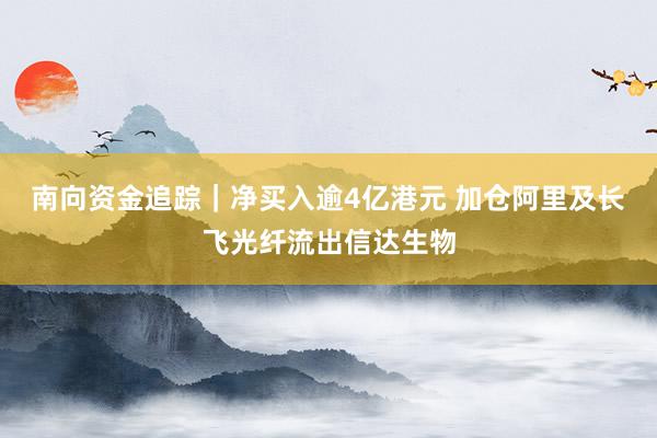 南向资金追踪｜净买入逾4亿港元 加仓阿里及长飞光纤流出信达生物