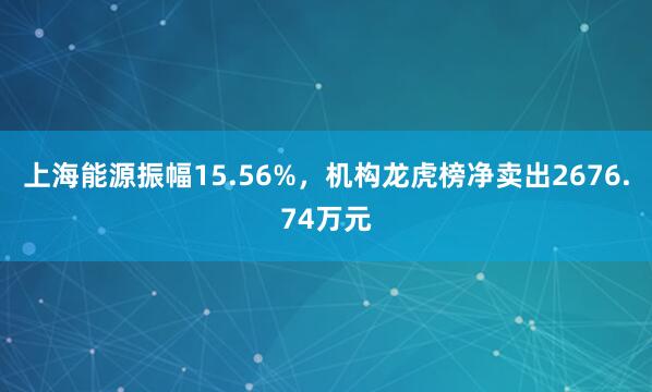 上海能源振幅15.56%，机构龙虎榜净卖出2676.74万元