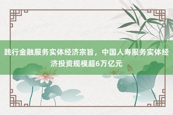 践行金融服务实体经济宗旨，中国人寿服务实体经济投资规模超6万亿元