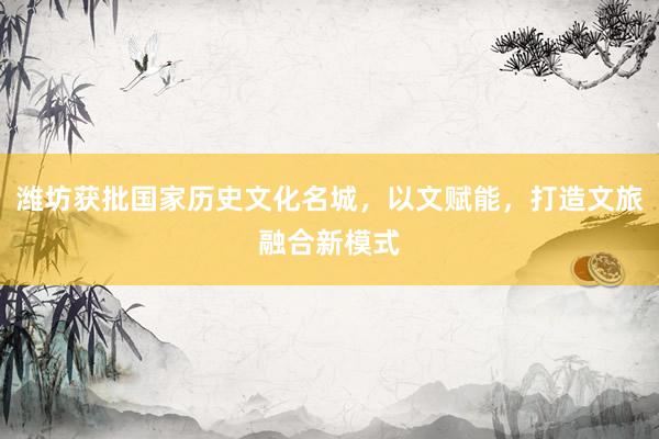 潍坊获批国家历史文化名城，以文赋能，打造文旅融合新模式