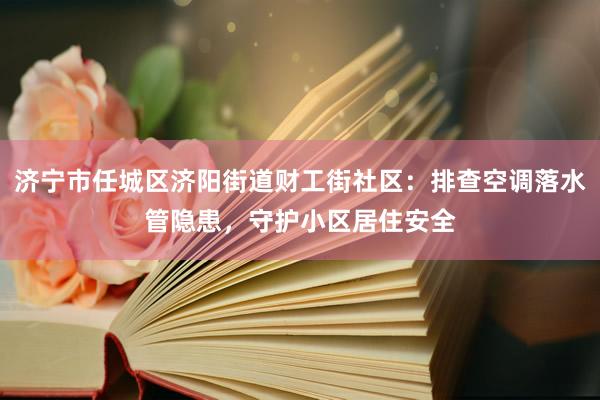 济宁市任城区济阳街道财工街社区：排查空调落水管隐患，守护小区居住安全
