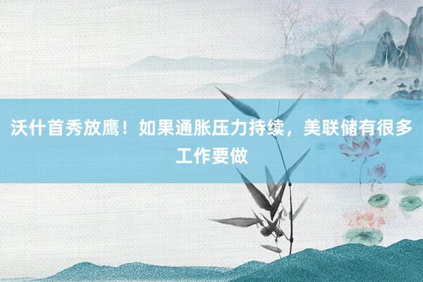 沃什首秀放鹰！如果通胀压力持续，美联储有很多工作要做