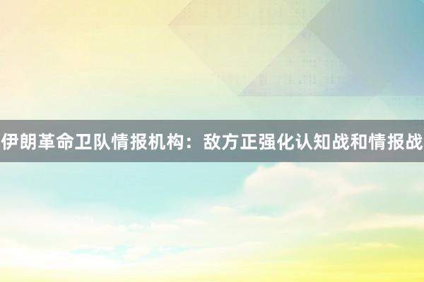 伊朗革命卫队情报机构：敌方正强化认知战和情报战