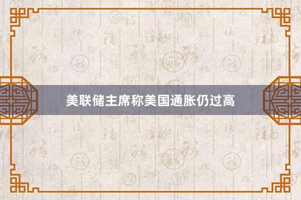 美联储主席称美国通胀仍过高