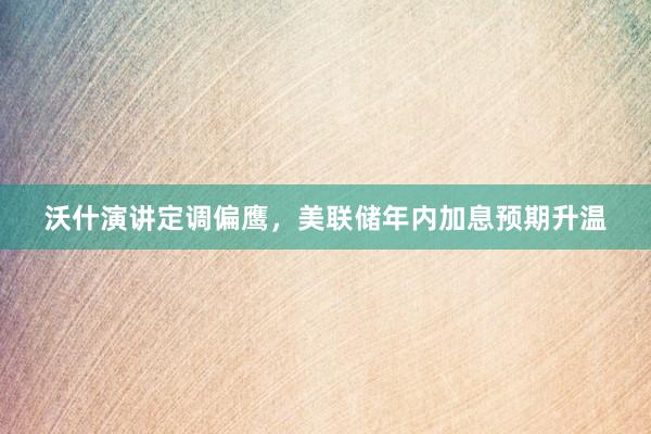 沃什演讲定调偏鹰，美联储年内加息预期升温