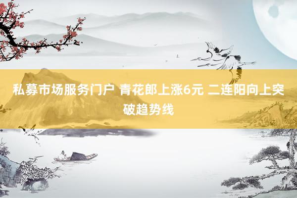 私募市场服务门户 青花郎上涨6元 二连阳向上突破趋势线