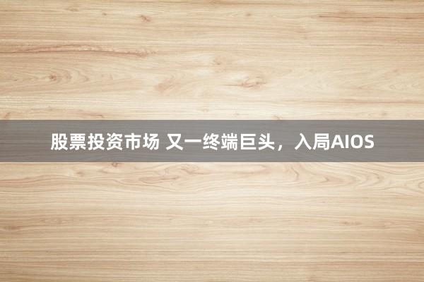 股票投资市场 又一终端巨头，入局AIOS