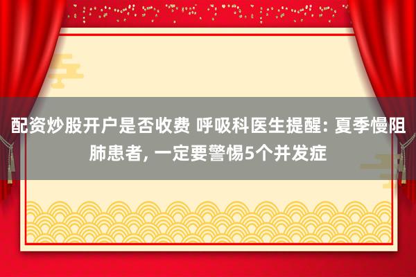 配资炒股开户是否收费 呼吸科医生提醒: 夏季慢阻肺患者, 一定要警惕5个并发症