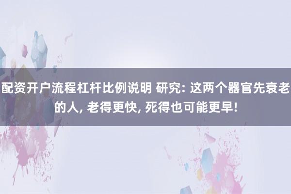 配资开户流程杠杆比例说明 研究: 这两个器官先衰老的人, 老得更快, 死得也可能更早!