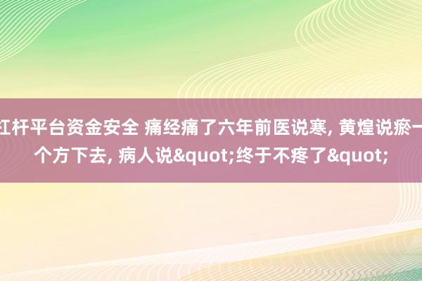 杠杆平台资金安全 痛经痛了六年前医说寒, 黄煌说瘀一个方下去, 病人说"终于不疼了"