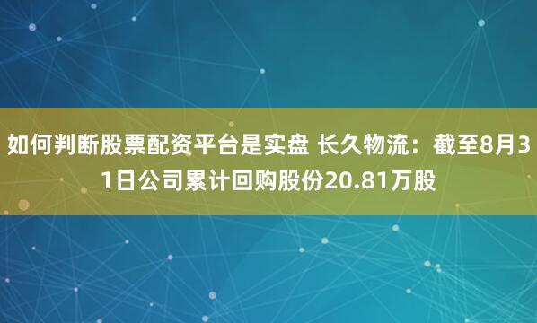 如何判断股票配资平台是实盘 长久物流：截至8月31日公司累计回购股份20.81万股