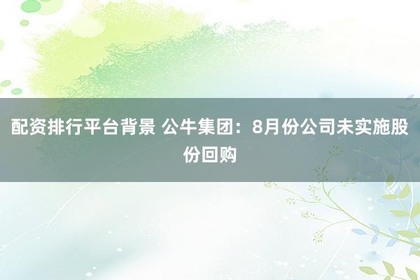 配资排行平台背景 公牛集团：8月份公司未实施股份回购