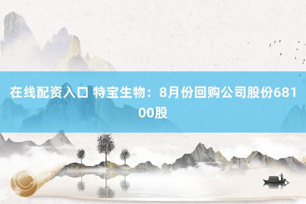 在线配资入口 特宝生物：8月份回购公司股份68100股
