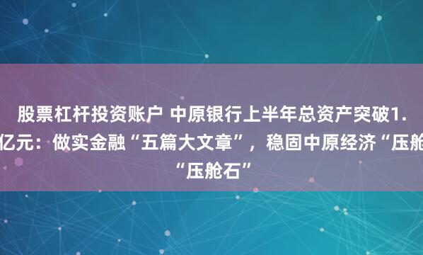 股票杠杆投资账户 中原银行上半年总资产突破1.4万亿元：做实金融“五篇大文章”，稳固中原经济“压舱石”