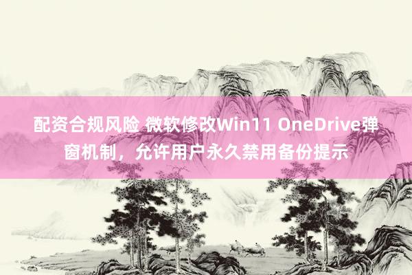 配资合规风险 微软修改Win11 OneDrive弹窗机制，允许用户永久禁用备份提示