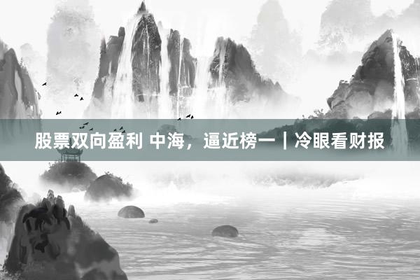 股票双向盈利 中海，逼近榜一｜冷眼看财报