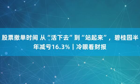 股票撤单时间 从“活下去”到“站起来”，碧桂园半年减亏16.3%｜冷眼看财报