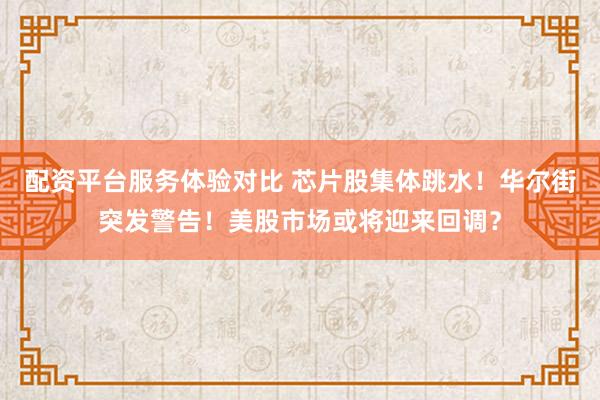 配资平台服务体验对比 芯片股集体跳水！华尔街突发警告！美股市场或将迎来回调？