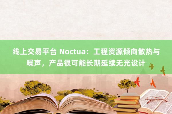 线上交易平台 Noctua：工程资源倾向散热与噪声，产品很可能长期延续无光设计