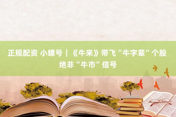 正规配资 小螺号｜《牛来》带飞“牛字辈”个股 绝非“牛市”信号