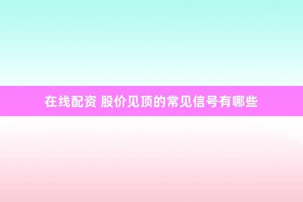 在线配资 股价见顶的常见信号有哪些