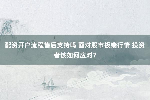 配资开户流程售后支持吗 面对股市极端行情 投资者该如何应对？