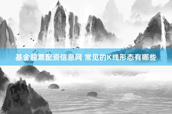 基金股票配资信息网 常见的K线形态有哪些