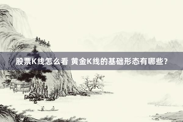 股票K线怎么看 黄金K线的基础形态有哪些？