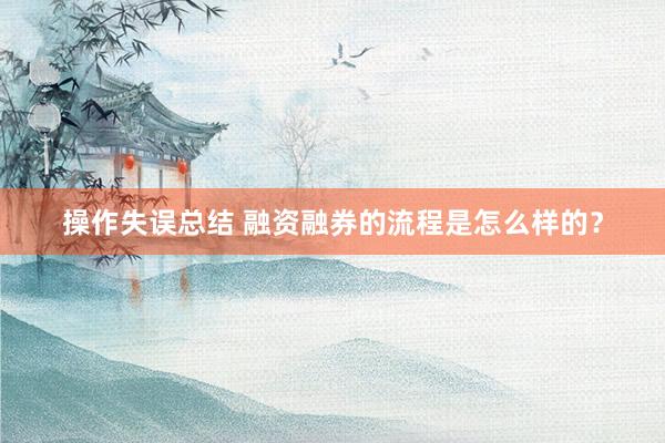 操作失误总结 融资融券的流程是怎么样的？