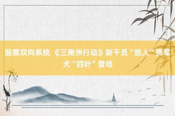 股票双向系统 《三角洲行动》新干员“旅人”携军犬“四叶”登场