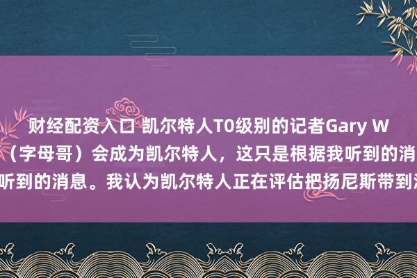 财经配资入口 凯尔特人T0级别的记者Gary Washburn：“我不认为他（字母哥）会成为凯尔特人，这只是根据我听到的消息。我认为凯尔特人正在评估把扬尼斯带到波士顿需要付出什么，
