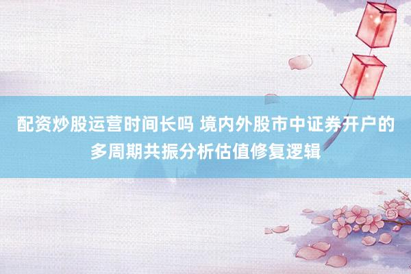 配资炒股运营时间长吗 境内外股市中证券开户的多周期共振分析估值修复逻辑