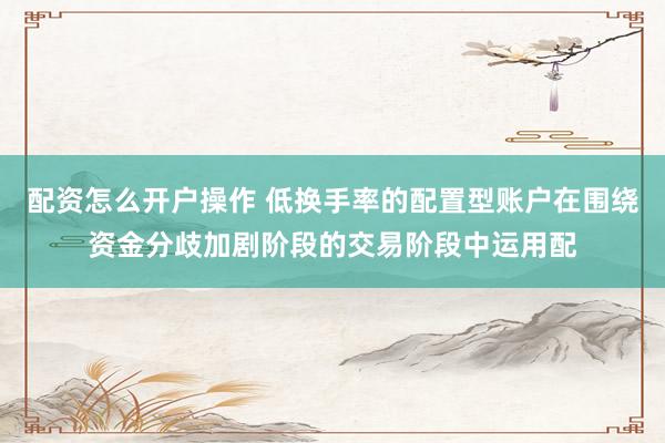 配资怎么开户操作 低换手率的配置型账户在围绕资金分歧加剧阶段的交易阶段中运用配