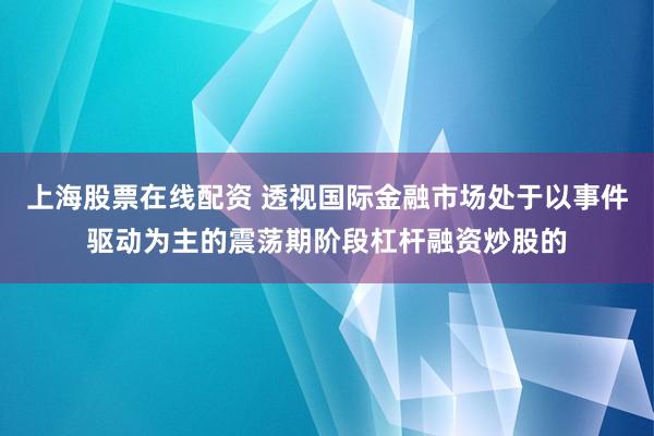 上海股票在线配资 透视国际金融市场处于以事件驱动为主的震荡期阶段杠杆融资炒股的
