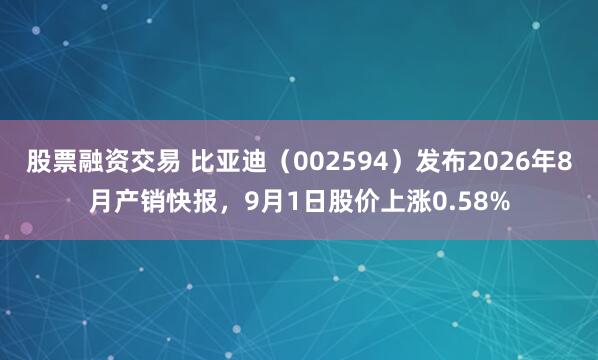 股票融资交易 比亚迪（002594）发布2026年8月产销快报，9月1日股价上涨0.58%