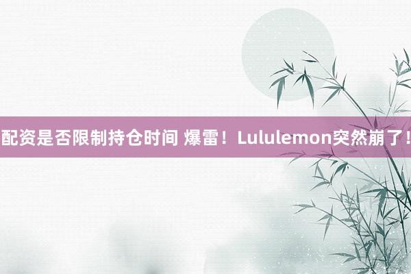 配资是否限制持仓时间 爆雷！Lululemon突然崩了！