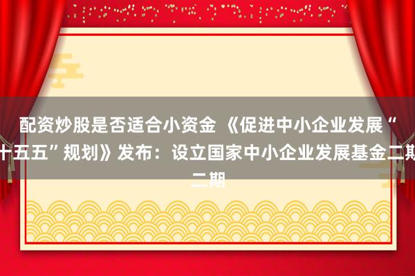 配资炒股是否适合小资金 《促进中小企业发展“十五五”规划》发布：设立国家中小企业发展基金二期