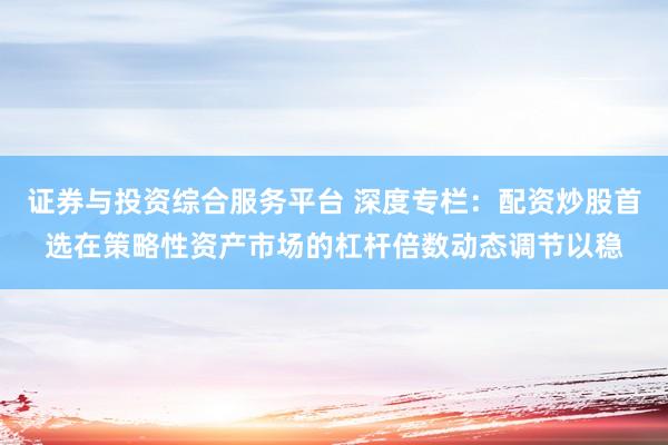 证券与投资综合服务平台 深度专栏：配资炒股首选在策略性资产市场的杠杆倍数动态调节以稳