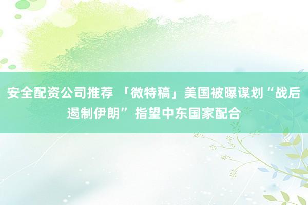 安全配资公司推荐 「微特稿」美国被曝谋划“战后遏制伊朗” 指望中东国家配合