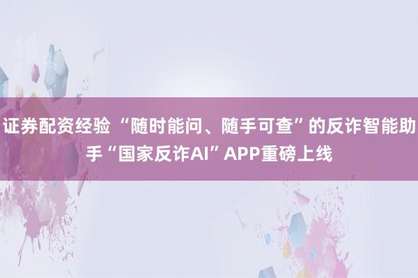 证券配资经验 “随时能问、随手可查”的反诈智能助手“国家反诈AI”APP重磅上线