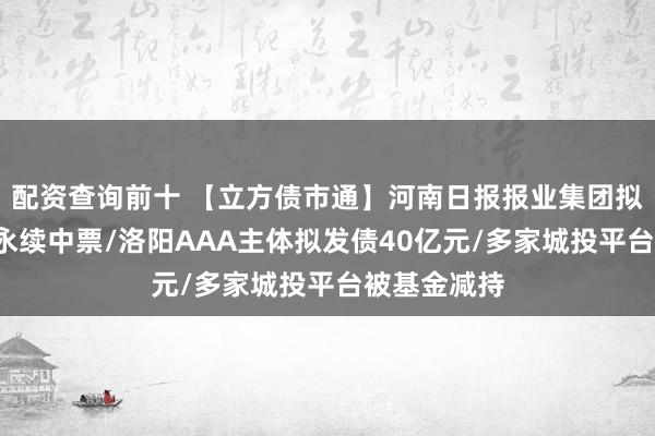 配资查询前十 【立方债市通】河南日报报业集团拟发行5亿元永续中票/洛阳AAA主体拟发债40亿元/多家城投平台被基金减持
