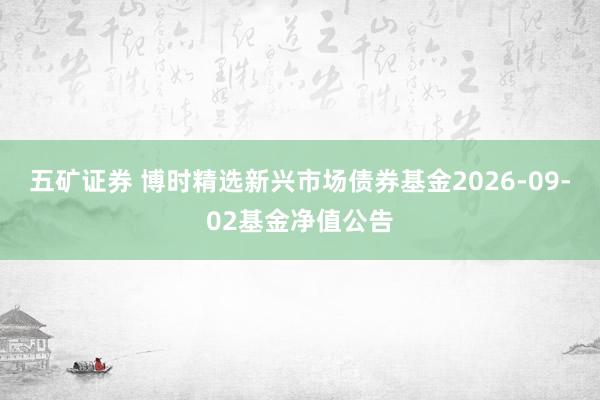 五矿证券 博时精选新兴市场债券基金2026-09-02基金净值公告