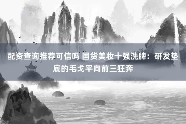 配资查询推荐可信吗 国货美妆十强洗牌：研发垫底的毛戈平向前三狂奔