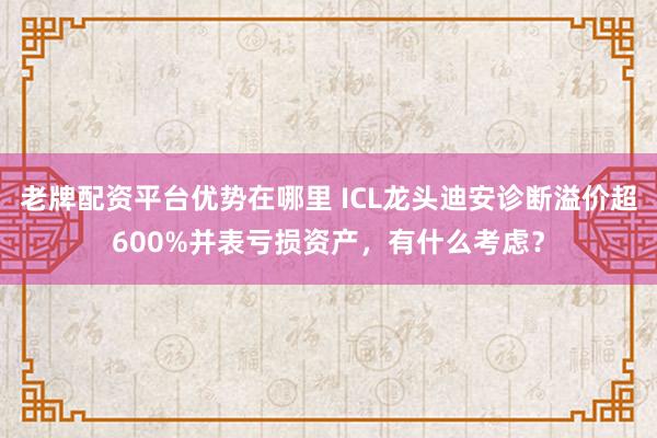 老牌配资平台优势在哪里 ICL龙头迪安诊断溢价超600%并表亏损资产，有什么考虑？