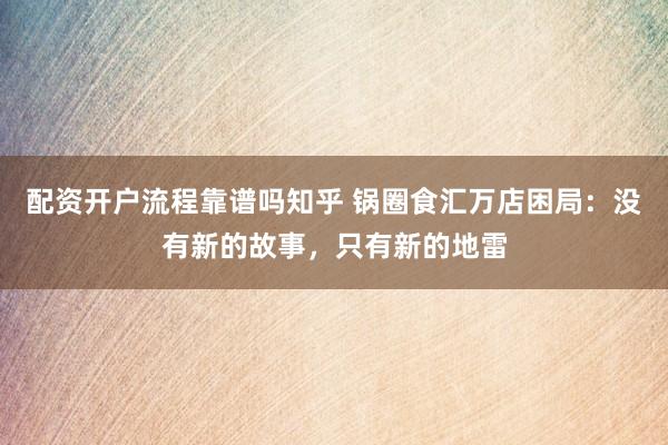 配资开户流程靠谱吗知乎 锅圈食汇万店困局：没有新的故事，只有新的地雷