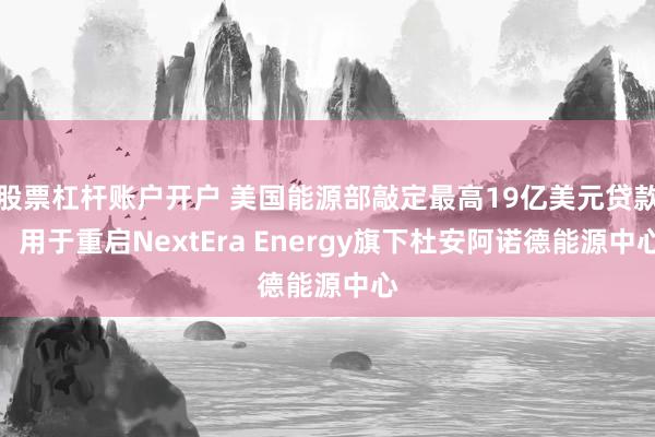 股票杠杆账户开户 美国能源部敲定最高19亿美元贷款，用于重启NextEra Energy旗下杜安阿诺德能源中心