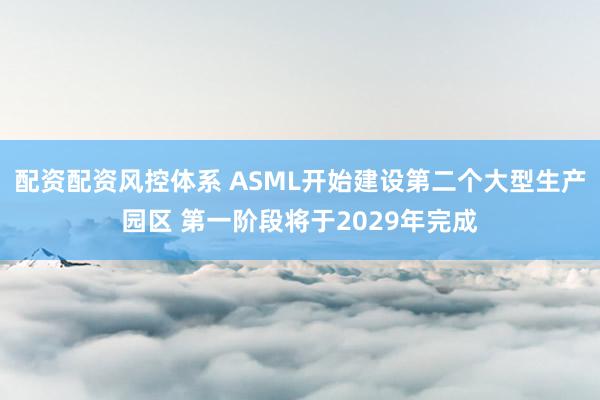 配资配资风控体系 ASML开始建设第二个大型生产园区 第一阶段将于2029年完成