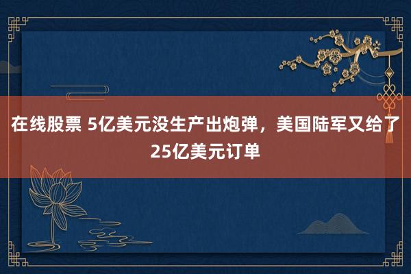在线股票 5亿美元没生产出炮弹，美国陆军又给了25亿美元订单